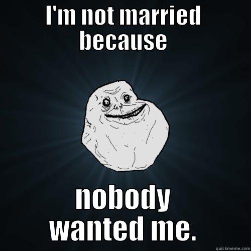 I'M NOT MARRIED BECAUSE NOBODY WANTED ME. Forever Alone