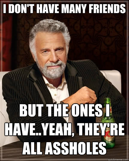 I don't have many friends But the ones I have..yeah, they're all assholes  The Most Interesting Man In The World