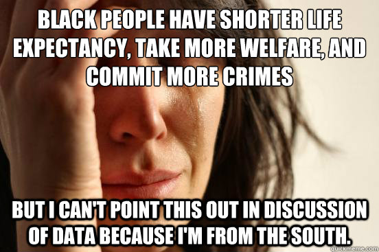 black people have shorter life expectancy, take more welfare, and commit more crimes but I can't point this out in discussion of data because I'm from the south.    First World Problems