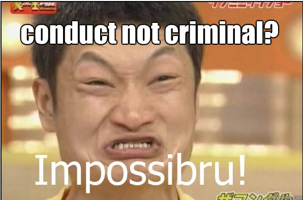 conduct not criminal?  Impossibru