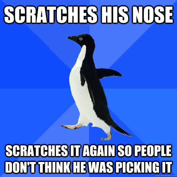 scratches his nose scratches it again so people don't think he was picking it - scratches his nose scratches it again so people don't think he was picking it  Socially Awkward Penguin