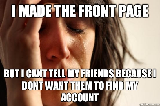 I made the front page But I cant tell my friends because I dont want them to find my account  First World Problems