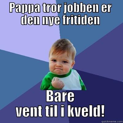 PAPPA TROR JOBBEN ER DEN NYE FRITIDEN BARE VENT TIL I KVELD! Success Kid
