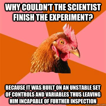 Why couldn't the scientist finish the experiment? Because it was built on an unstable set of controls and variables thus leaving him incapable of further inspection  Anti-Joke Chicken