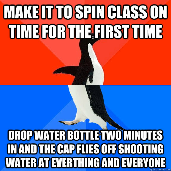 Make it to spin class on time for the first time Drop water bottle two minutes in and the cap flies off shooting water at everthing and everyone  Socially Awesome Awkward Penguin
