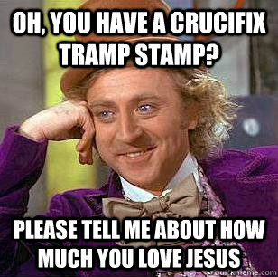 Oh, you have a crucifix tramp stamp? Please tell me about how much you love jesus  Condescending Wonka