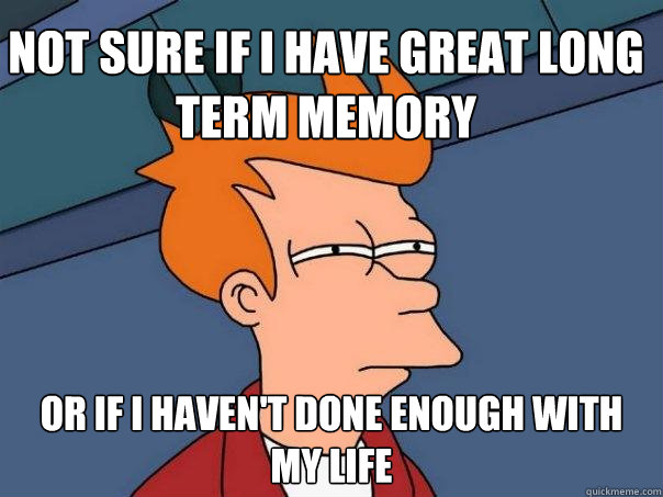 Not sure if i have great long term memory Or if i haven't done enough with my life - Not sure if i have great long term memory Or if i haven't done enough with my life  Futurama Fry