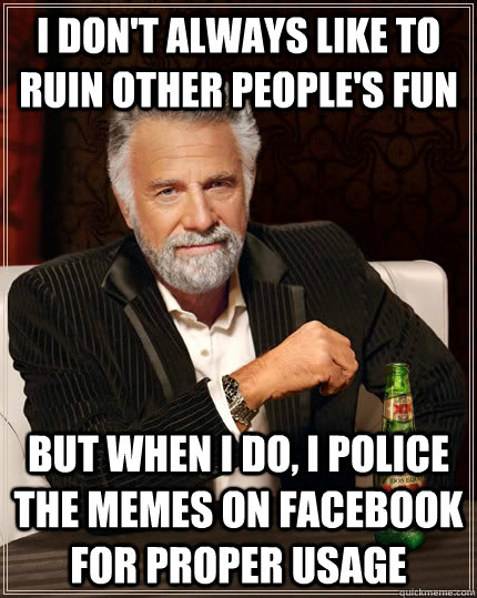 I don't always like to ruin other people's fun but when I do, I police the memes on facebook for proper usage  The Most Interesting Man In The World