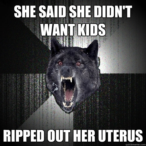 she said she didn't want kids ripped out her uterus  Insanity Wolf