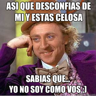 Asi que desconfias de mi y estas celosa Sabias que... 
yo no soy como vos ;)  Creepy Wonka
