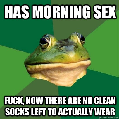 Has morning sex fuck, now there are no clean socks left to actually wear  Foul Bachelor Frog