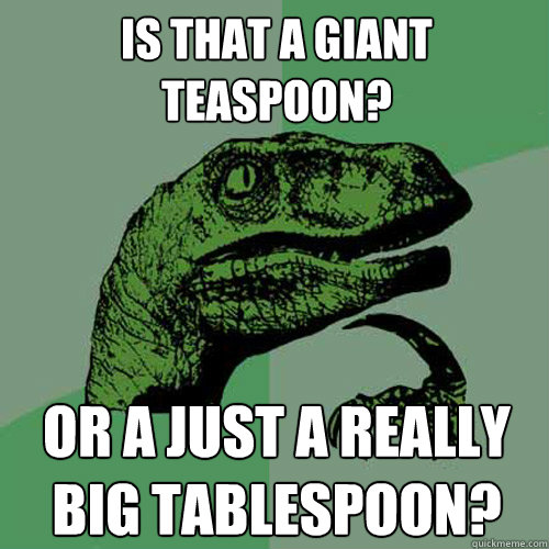 Is that a giant teaspoon? Or a just a really big tablespoon?  Philosoraptor