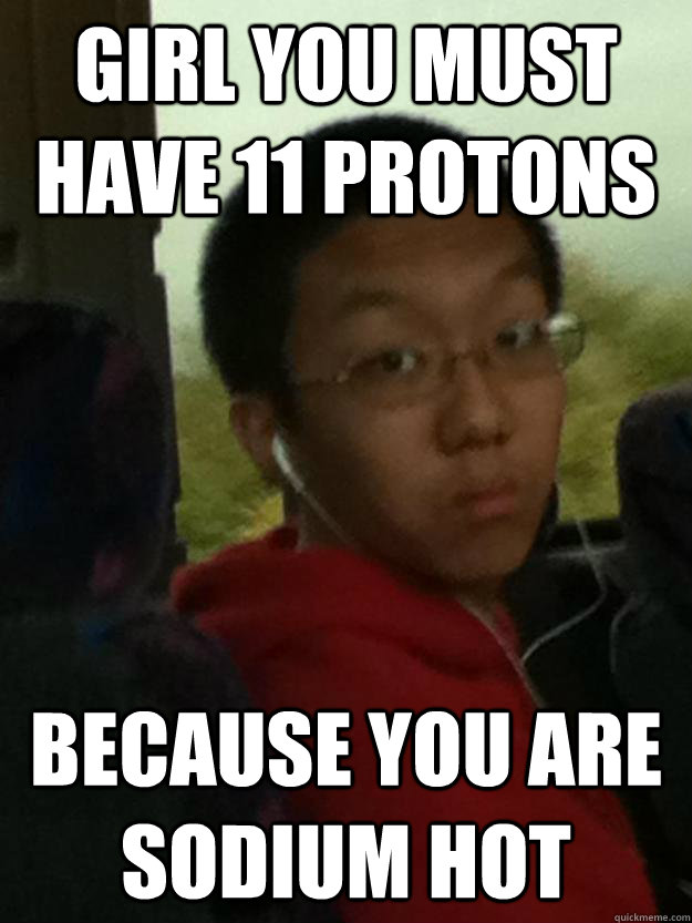 girl you must have 11 protons because you are sodium hot  ochem oh shit kenny