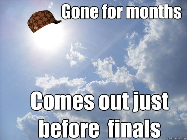 Gone for months Comes out just before  finals
  Scumbag Weather