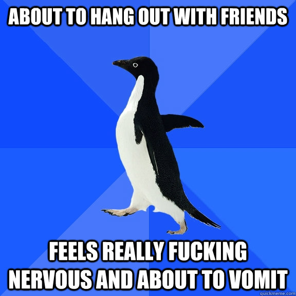 About to hang out with friends Feels really fucking nervous and about to vomit  Socially Awkward Penguin