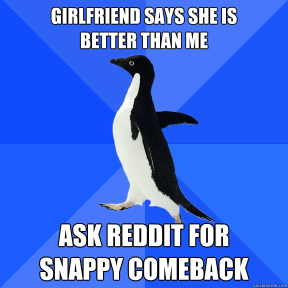 Girlfriend says she is 
better than me ASK REDDIT FOR
SNAPPY COMEBACK  Socially Awkward Penguin