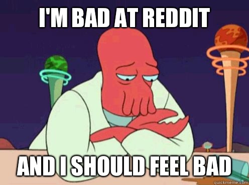 I'm bad at Reddit and I should feel bad  sad zoidberg