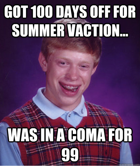 Got 100 days off for summer vaction... Was in a coma for 99  - Got 100 days off for summer vaction... Was in a coma for 99   Bad Luck Brian