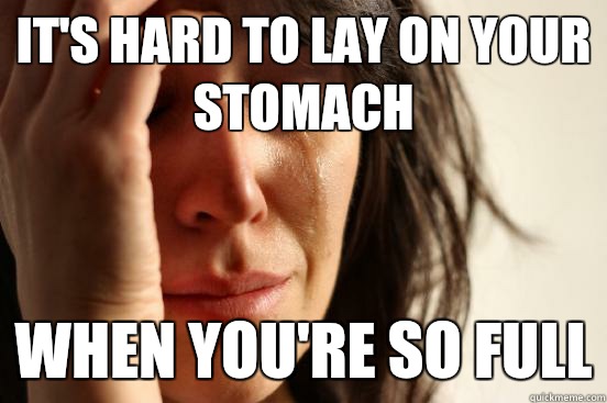 It's hard to lay on your stomach  When you're so full  First World Problems
