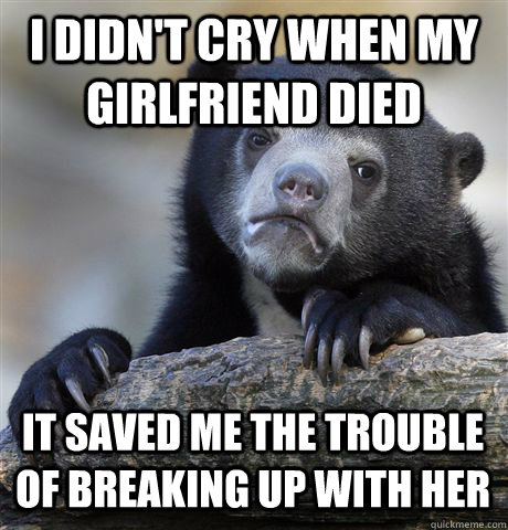 I DIDN'T CRY WHEN MY GIRLFRIEND DIED IT SAVED ME THE TROUBLE OF BREAKING UP WITH HER - I DIDN'T CRY WHEN MY GIRLFRIEND DIED IT SAVED ME THE TROUBLE OF BREAKING UP WITH HER  Confession Bear