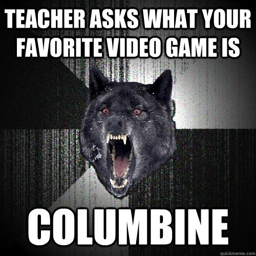 Teacher asks what your favorite video game is Columbine  Insanity Wolf