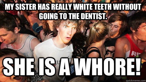 My sister has really white teeth without going to the dentist. She is a whore!  Sudden Clarity Clarence