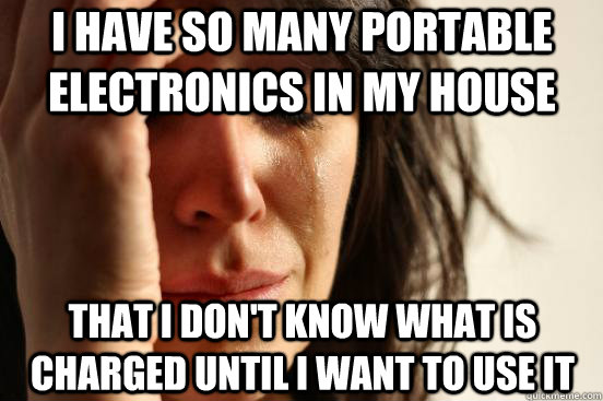 i have so many portable electronics in my house that i don't know what is charged until i want to use it  First World Problems