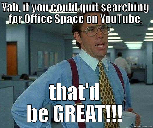 YAH, IF YOU COULD QUIT SEARCHING FOR OFFICE SPACE ON YOUTUBE, THAT'D BE GREAT!!! Office Space Lumbergh