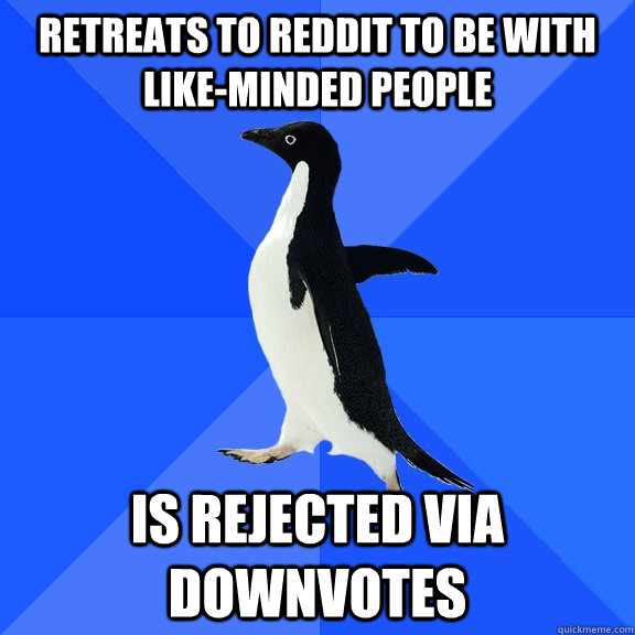 Retreats to reddit to be with like-minded people Is rejected via downvotes  Socially Awkward Penguin