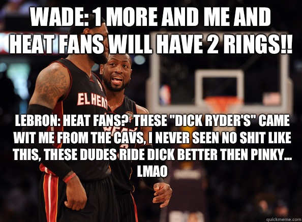 Wade: 1 more and me and Heat Fans will have 2 rings!! LeBron: Heat Fans?  These 