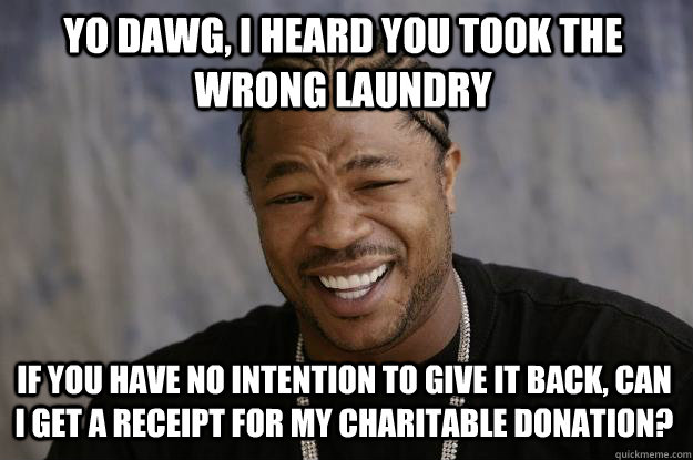 Yo dawg, I heard you took the wrong laundry If you have no intention to give it back, Can I get a receipt for my charitable donation? - Yo dawg, I heard you took the wrong laundry If you have no intention to give it back, Can I get a receipt for my charitable donation?  Xzibit meme