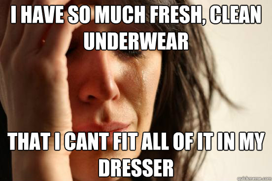 I have so much fresh, clean underwear that i cant fit all of it in my dresser  First World Problems