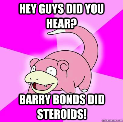 Hey guys did you hear? Barry Bonds did steroids!  Slowpoke
