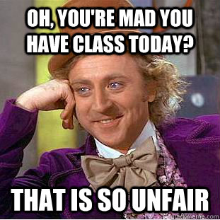 Oh, you're mad you have class today? That is so unfair  Creepy Wonka