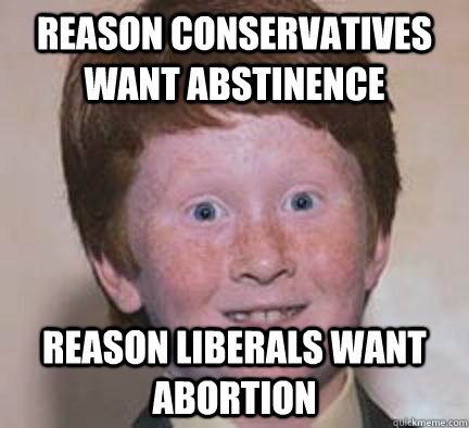 reason conservatives want abstinence reason liberals want abortion  Over Confident Ginger