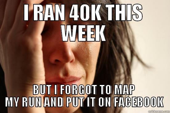 I RAN 40K THIS WEEK BUT I FORGOT TO MAP MY RUN AND PUT IT ON FACEBOOK First World Problems
