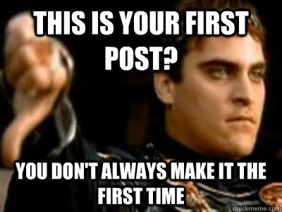 This is your first post? you don't always make it the first time  Downvoting Roman