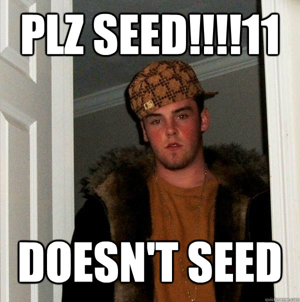 PLZ SEED!!!!11 Doesn't seed - PLZ SEED!!!!11 Doesn't seed  Scumbag Steve