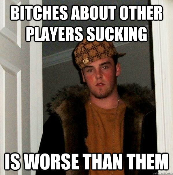 bitches about other players sucking is worse than them  Scumbag Steve