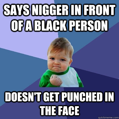 Says Nigger in front of a black person Doesn't get punched in the face - Says Nigger in front of a black person Doesn't get punched in the face  Success Kid