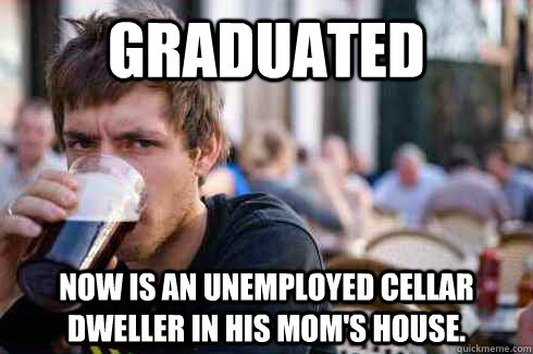 Graduated now is an unemployed cellar dweller in his mom's house.  Lazy College Senior