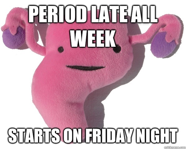 Period late all week Starts on Friday night   Scumbag Period
