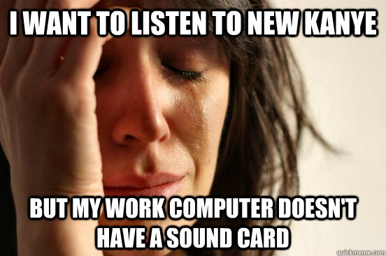 i want to listen to new kanye but my work computer doesn't have a sound card  First World Problems