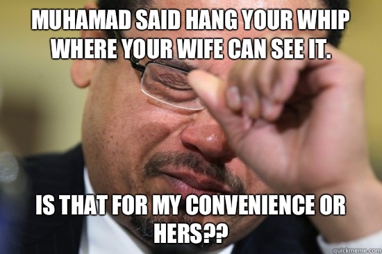 Muhamad said hang your whip where your wife can see it. Is that for my convenience or hers??  First World Muslim Problems