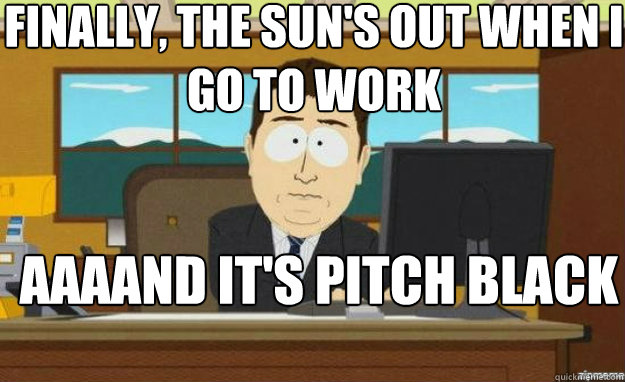 Finally, the sun's out when i go to work AAAAND it's pitch black again  aaaand its gone