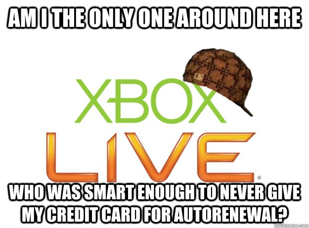 am i the only one around here who was smart enough to never give my credit card for autorenewal?  Scumbag Xbox Live