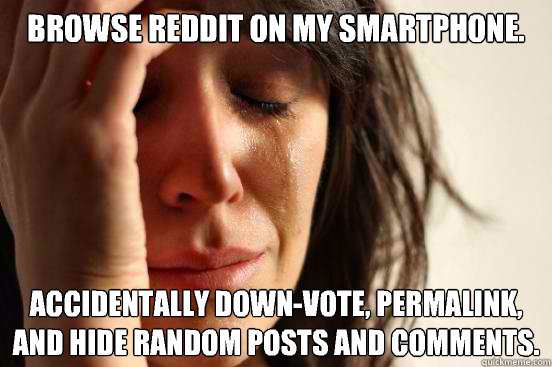 Browse reddit on my smartphone. Accidentally down-vote, permalink, and hide random posts and comments.  First World Problems