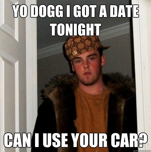 yo dogg i got a date tonight can i use your car?  Scumbag Steve
