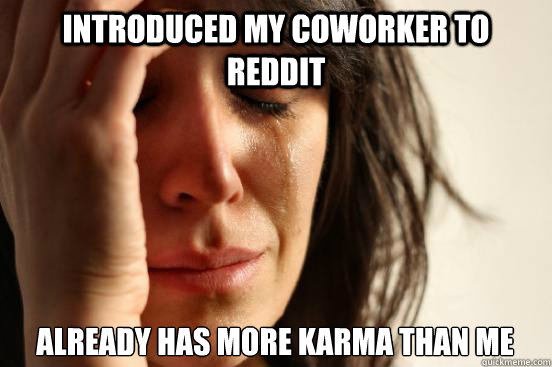 introduced my coworker to reddit already has more karma than me  First World Problems