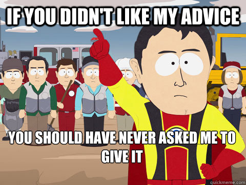 If you didn't like my advice you should have never asked me to give it  Captain Hindsight
